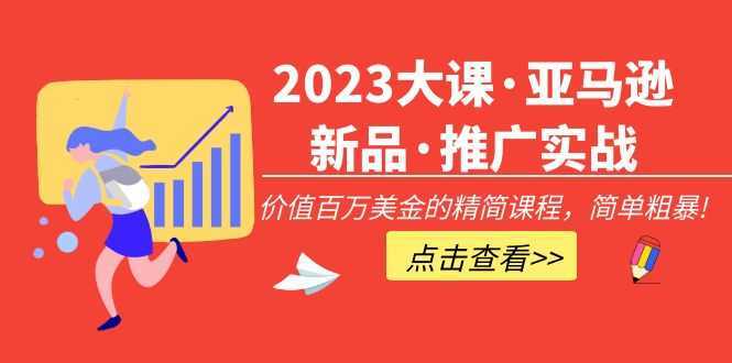 2023大课·亚马逊新品·推广实战：价值百万美金的精简课程，简单粗暴