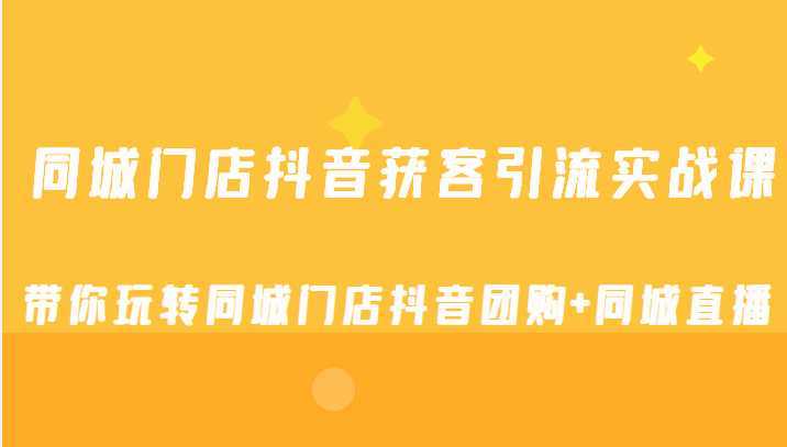 同城门店抖音获客引流实战课，带你玩转同城门店抖音团购+同城直播