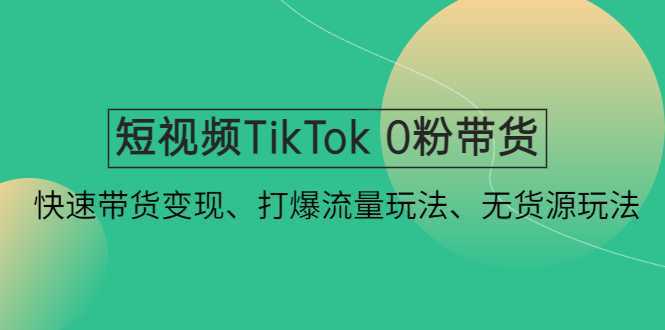 短视频TikTok 0粉带货：快速带货变现、打爆流量玩法、无货源玩法