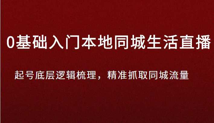 0基础入门本地同城生活直播，起号底层逻辑梳理，精准抓取同城流量