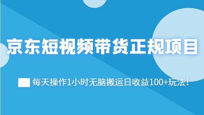 京东短视频带货正规项目：每天操作1小时无脑搬运日收益100+玩法！