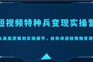 短视频特种兵变现实操营，从底层逻辑到实操细节，给你讲透短视频变现