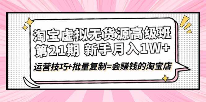 淘宝虚拟无货源高级班【第21期】月入1W+运营技巧+批量复制=会赚钱的淘宝店