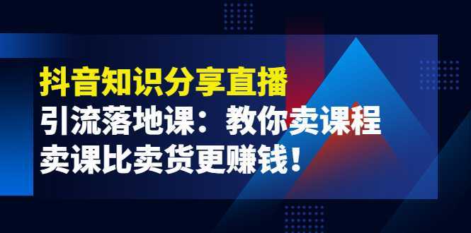 《抖音知识分享直播》引流落地课：教你卖课程，卖课比卖货更赚钱！