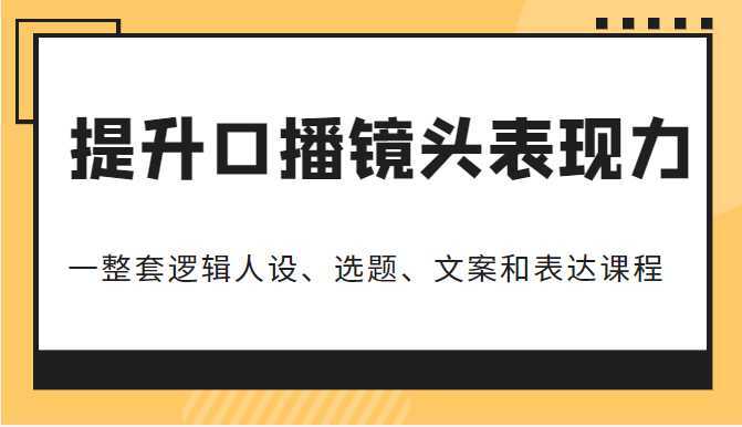 提升口播镜头表现力，一整套逻辑人设、选题、文案和表达的课程，价值