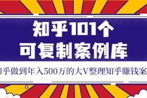 知乎101个可复制案例库,知乎做到年入500万的大V整理知乎賺钱案例!