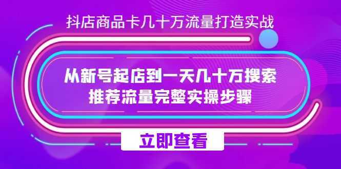 抖店-商品卡几十万流量打造实战，从新号起店到一天几十万搜索、推荐流量&#8230;
