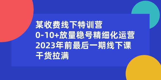 某收费线下特训营：0-10+放量稳号精细化运营，2023年前最后一期线下课，&#8230;