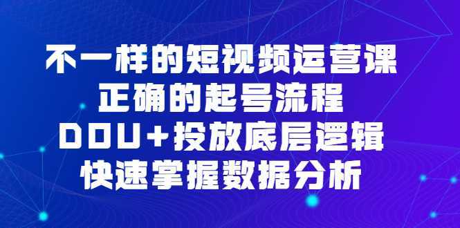 不一样的短视频 运营课，正确的起号流程，DOU+投放底层逻辑，快速掌握数&#8230;