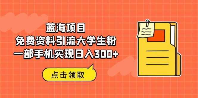 蓝海项目,免费资料引流大学生粉一部手机实现日入300+