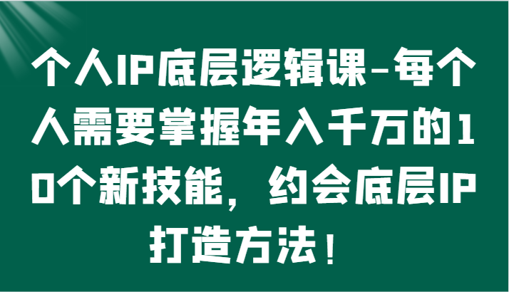 个人IP底层逻辑-&#8203;掌握年入千万的10个新技能，约会底层IP的打造方法！