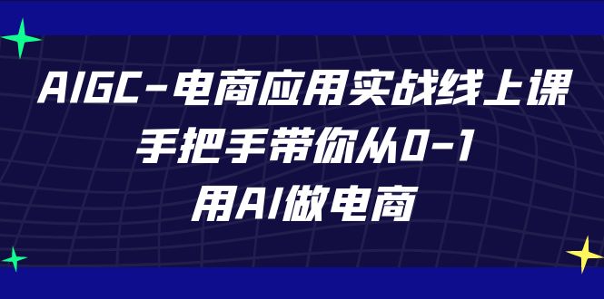 AIGC电商应用实战线上课，手把手带你从0-1，用AI做电商
