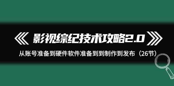 影视综纪技术攻略2.0：从账号准备到硬件软件准备到到制作到发布