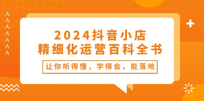 2024抖音小店-精细化运营百科全书：让你听得懂，学得会，能落地