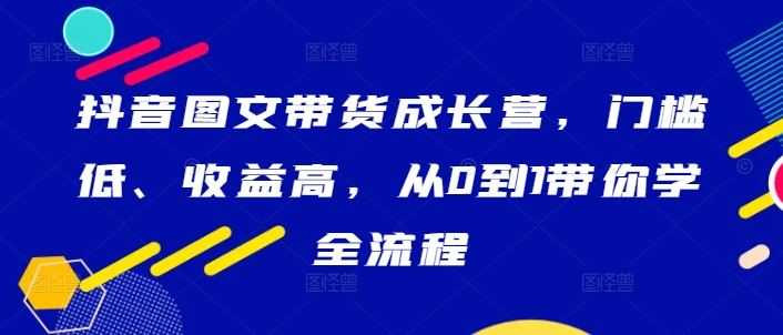 抖音图文带货成长营,门槛低、收益高,从0到1带你学全流程
