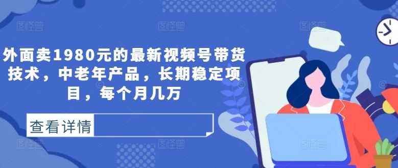 外面卖1980元的最新视频号带货技术,中老年产品,长期稳定项目,每个月几万