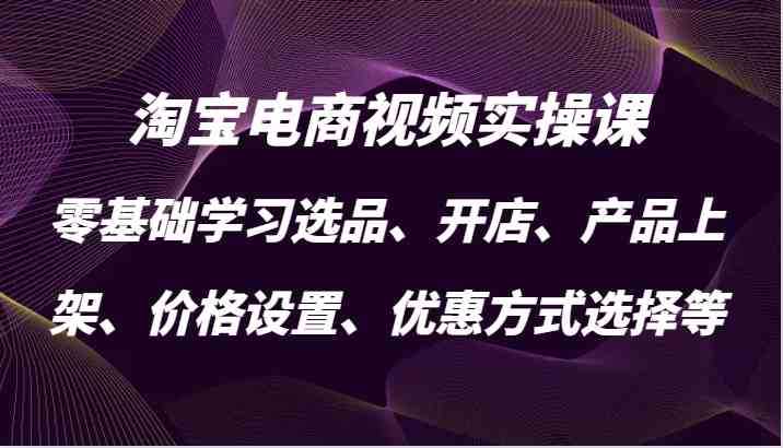 淘宝电商视频实操课，零基础学习选品、开店、产品上架、价格设置、优惠方式选择等