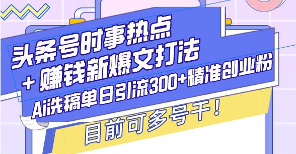 头条号时事热点＋赚钱新爆文打法，Ai洗稿单日引流300+精准创业粉，目前&#8230;