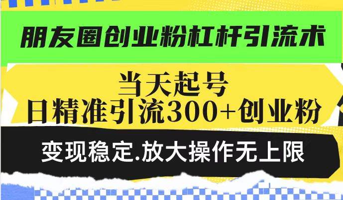 朋友圈创业粉杠杆引流术，投产高轻松日引300+创业粉，变现稳定.放大操&#8230;