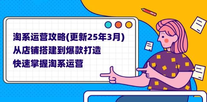 淘系运营攻略(更新25年3月) 从店铺搭建到爆款打造，快速掌握淘系运营