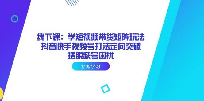 线下课：学短视频带货矩阵玩法 抖音快手视频号打法定向突破，摆脱缺号困扰