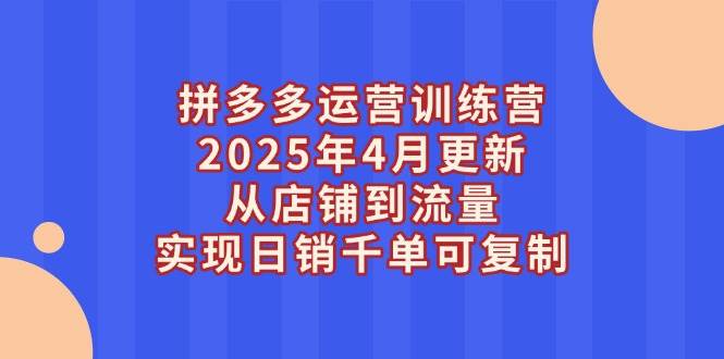 拼多多运营训练营2025年4月更新，从店铺到流量，实现日销千单可复制