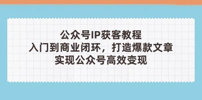 公众号IP获客教程(第3期)，从入门到商业闭环，打造爆款文章，实现公众&#8230;