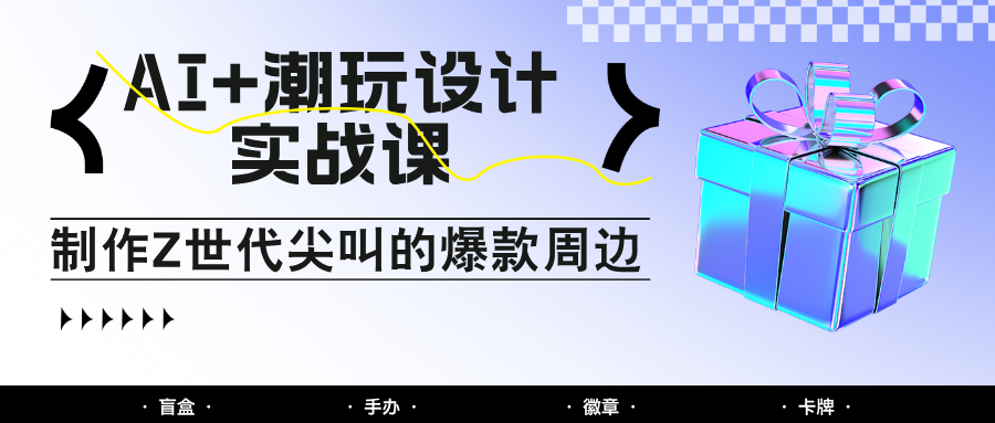 AI+潮玩设计实战课:手把手教你制作Z世代尖叫的爆款周边,自媒体人必学印钞术!