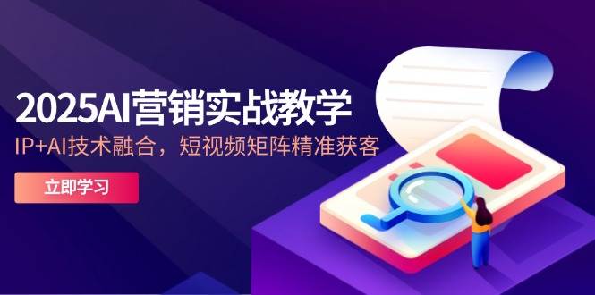 2025AI营销实战教学-5月，IP+AI技术融合，短视频矩阵精准获客