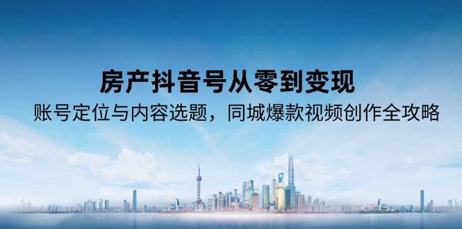 房产抖音号从零到变现，账号定位与内容选题，同城爆款视频创作全攻略