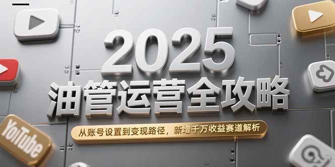 2025油管运营全攻略，从账号设置到变现路径，新增千万收益赛道解析