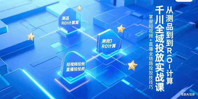 千川全域投放实战课，从测品到ROI计算，掌握短视频+直播全链路投放技巧