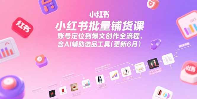 小红书批量铺货课，账号定位到爆文创作全流程，含AI辅助选品工具(更新6月)