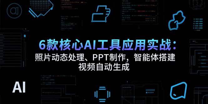 6款核心AI工具应用实战：照片动态处理、PPT制作，智能体搭建 视频自动生成