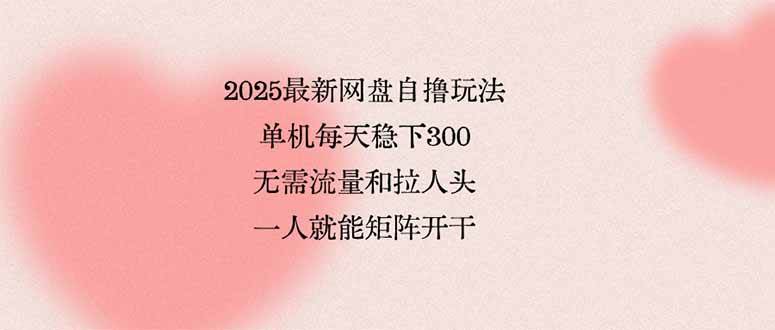 2025最新网盘自撸玩法，单机每天稳下3张，无需流量和拉人头，一个人就&#8230;