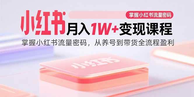 小红书月入1W+变现课程：掌握小红书流量密码，从养号到带货全流程盈利