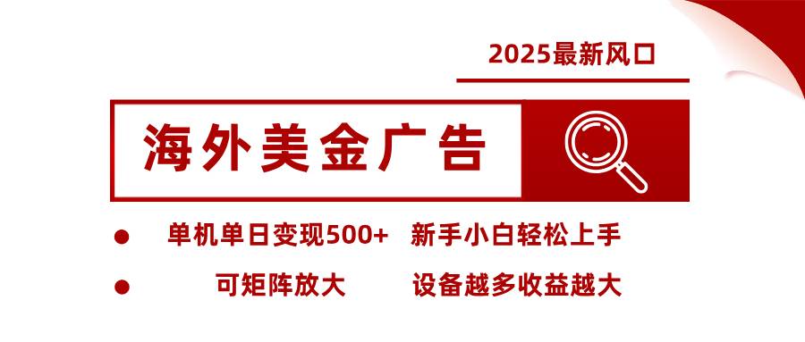 2025最新风口 海外美金广告 单机单日变现500+ 可矩阵放大 设备越多收&#8230;