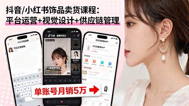 抖音/小红书饰品卖货课程：平台运营+视觉设计+供应链管理，单账号月销5万