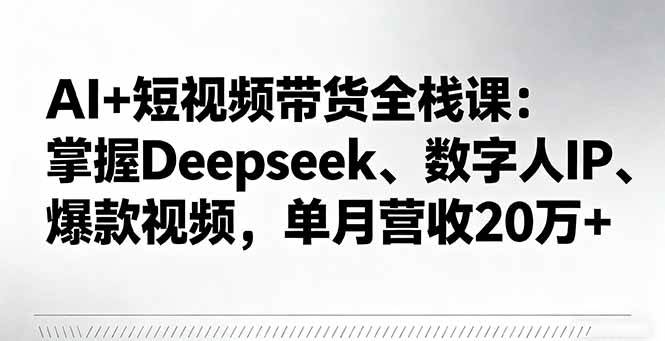 AI+短视频带货全栈课：掌握Deepseek、数字人IP、爆款视频，单月营收20万+