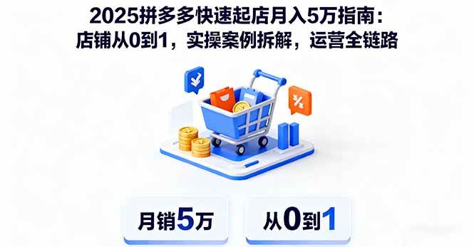2025拼多多快速起店月入5万指南：店铺从0到1，实操案例拆解，运营全链路