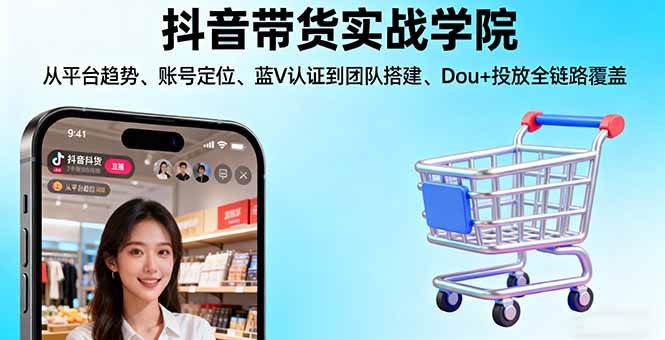 抖音带货实战学院:从平台趋势/账号定位/蓝V认证到团队搭建/Dou+投放全链路