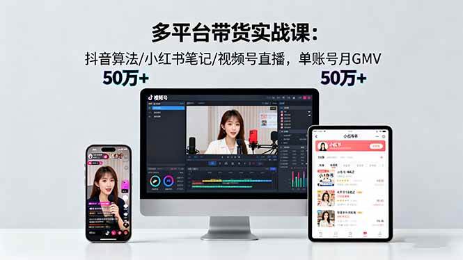 多平台带货实战课18.0:抖音算法/小红书笔记/视频号直播,单账号月GMV50w+