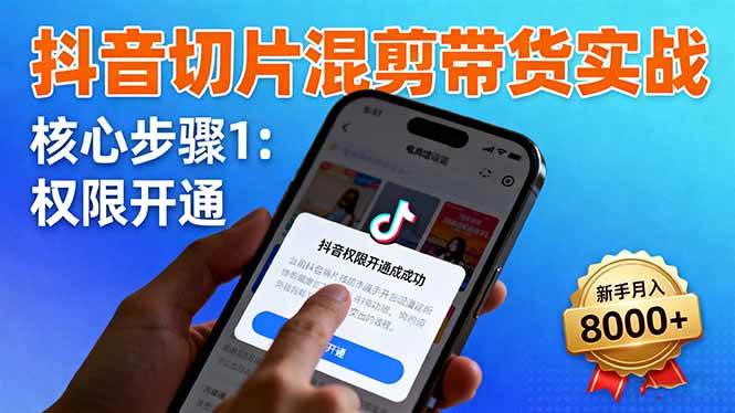 抖音切片混剪带货实战：权限开通、商品挂车、混剪手法，新手月入8000+