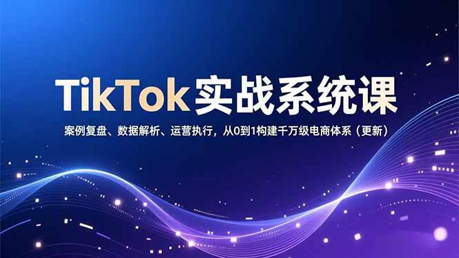 TikTok实战系统课，案例复盘、数据解析、运营执行，从0到1构建千万级电商体系