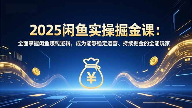 2025闲鱼实操掘金课：全面掌握闲鱼賺钱逻辑，成为能够稳定运营、持续掘金的全能玩家