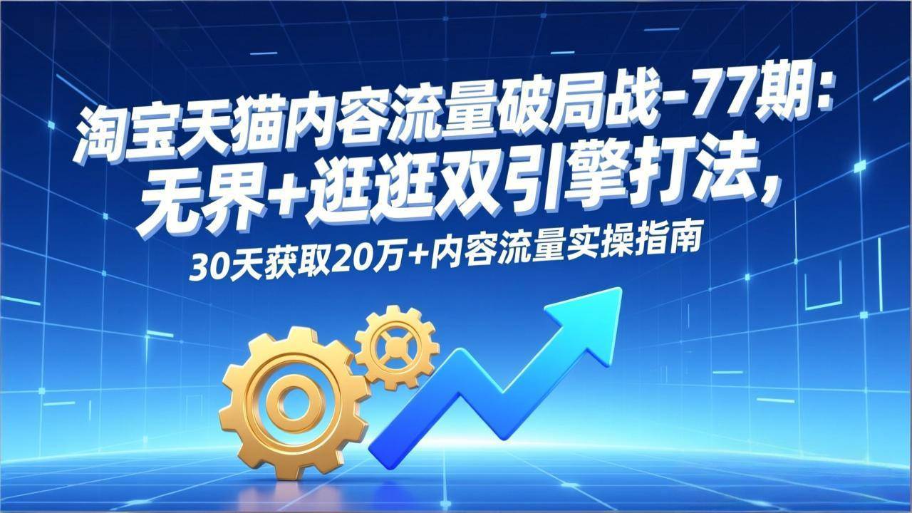 淘宝天猫内容流量破局战-77期：无界+逛逛双引擎打法，30天获取20万+内容流量实操指南