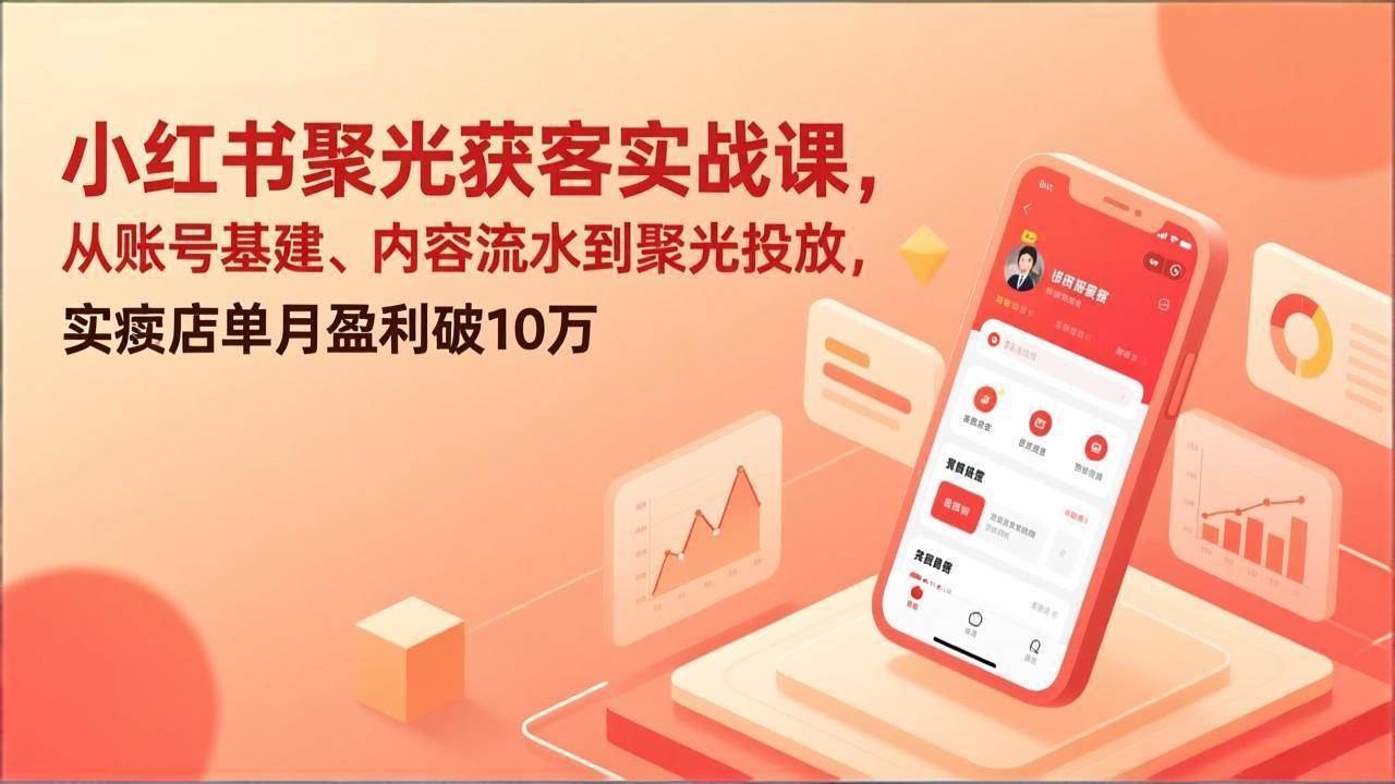 小红书聚光获客实战课,从账号基建、内容流水到聚光投放,实体店单月盈利破10万