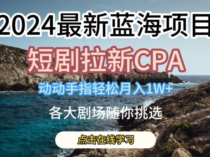 2024最新蓝海项日，短剧拉新CPA，动动手指轻松月入1W，全各大剧场随你挑选【揭秘】